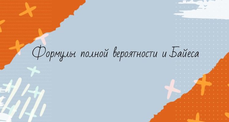 Формулы полной вероятности и Байеса